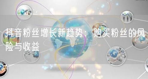 抖音粉丝增长新趋势：购买粉丝的风险与收益