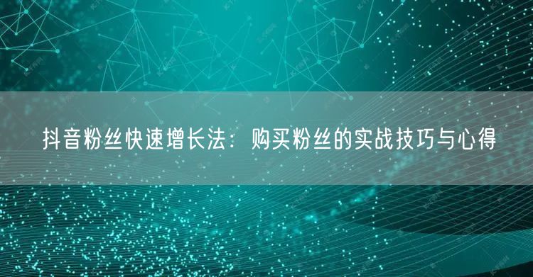 抖音粉丝快速增长法：购买粉丝的实战技巧与心得