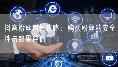 抖音粉丝增长攻略：购买粉丝的安全性与效果评估
