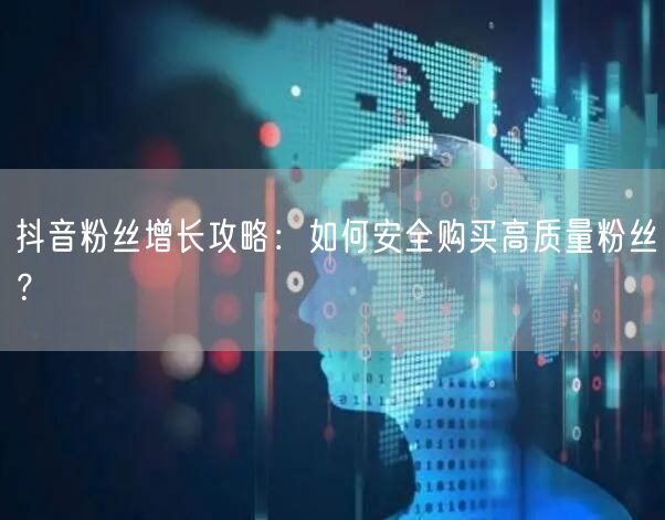 抖音粉丝增长攻略：如何安全购买高质量粉丝？