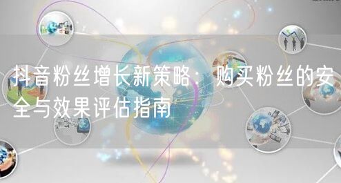 抖音粉丝增长新策略：购买粉丝的安全与效果评估指南