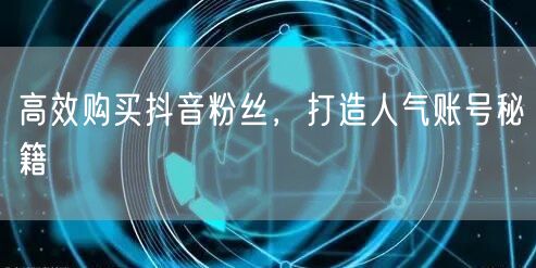 高效购买抖音粉丝，打造人气账号秘籍