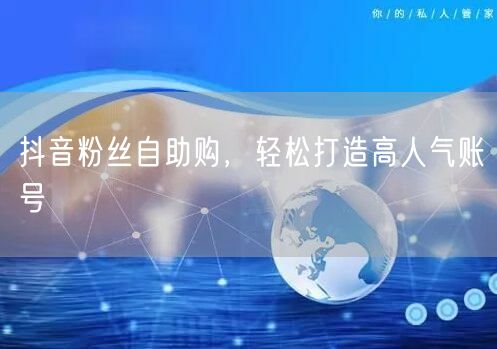 抖音粉丝自助购，轻松打造高人气账号