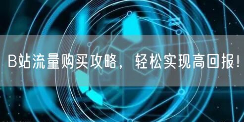 B站流量购买攻略，轻松实现高回报！