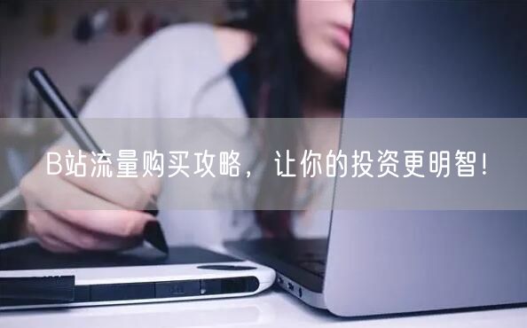 B站流量购买攻略，让你的投资更明智！
