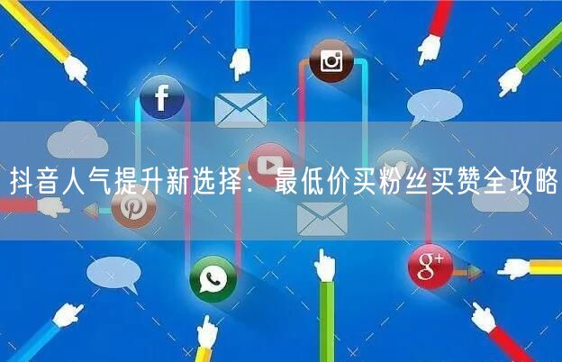 抖音人气提升新选择：最低价买粉丝买赞全攻略