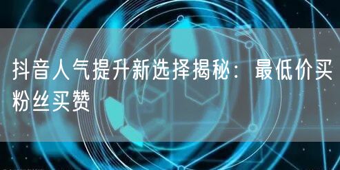 抖音人气提升新选择揭秘：最低价买粉丝买赞